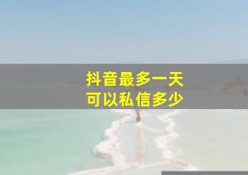 抖音最多一天可以私信多少