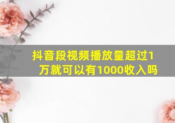 抖音段视频播放量超过1万就可以有1000收入吗