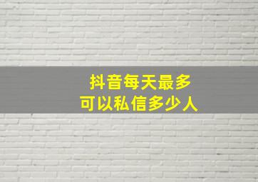 抖音每天最多可以私信多少人