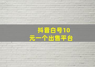 抖音白号10元一个出售平台