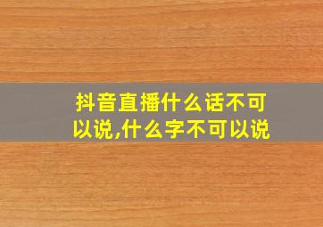 抖音直播什么话不可以说,什么字不可以说