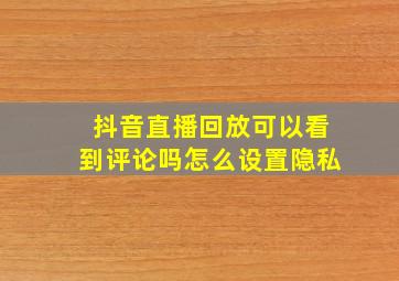 抖音直播回放可以看到评论吗怎么设置隐私