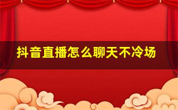 抖音直播怎么聊天不冷场