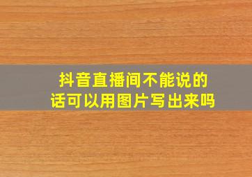 抖音直播间不能说的话可以用图片写出来吗