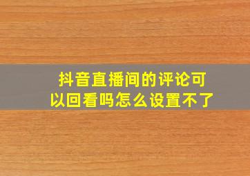 抖音直播间的评论可以回看吗怎么设置不了