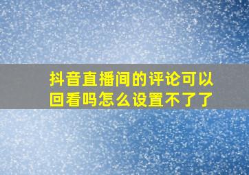 抖音直播间的评论可以回看吗怎么设置不了了