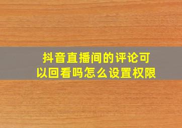 抖音直播间的评论可以回看吗怎么设置权限