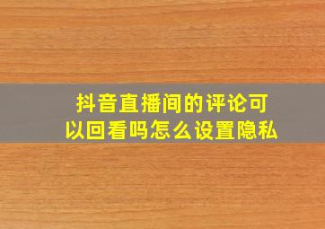 抖音直播间的评论可以回看吗怎么设置隐私