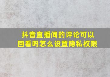 抖音直播间的评论可以回看吗怎么设置隐私权限