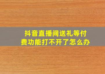 抖音直播间送礼等付费功能打不开了怎么办