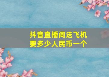 抖音直播间送飞机要多少人民币一个