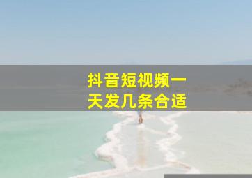 抖音短视频一天发几条合适