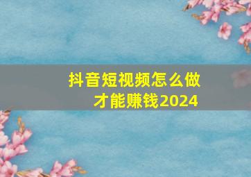 抖音短视频怎么做才能赚钱2024