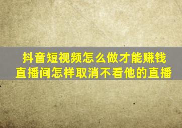 抖音短视频怎么做才能赚钱直播间怎样取消不看他的直播