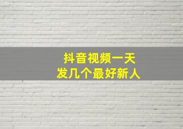 抖音视频一天发几个最好新人