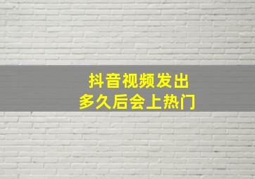 抖音视频发出多久后会上热门