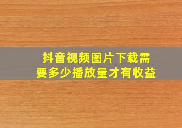 抖音视频图片下载需要多少播放量才有收益