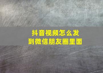 抖音视频怎么发到微信朋友圈里面