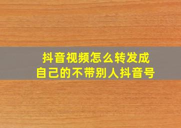 抖音视频怎么转发成自己的不带别人抖音号