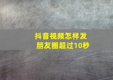 抖音视频怎样发朋友圈超过10秒