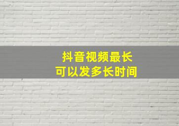 抖音视频最长可以发多长时间