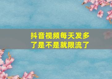 抖音视频每天发多了是不是就限流了