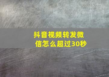 抖音视频转发微信怎么超过30秒