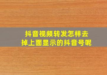 抖音视频转发怎样去掉上面显示的抖音号呢