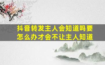 抖音转发主人会知道吗要怎么办才会不让主人知道