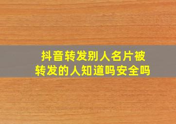 抖音转发别人名片被转发的人知道吗安全吗