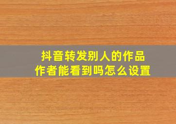 抖音转发别人的作品作者能看到吗怎么设置