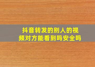 抖音转发的别人的视频对方能看到吗安全吗