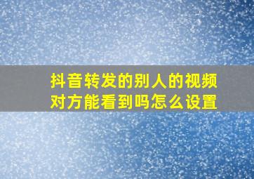 抖音转发的别人的视频对方能看到吗怎么设置