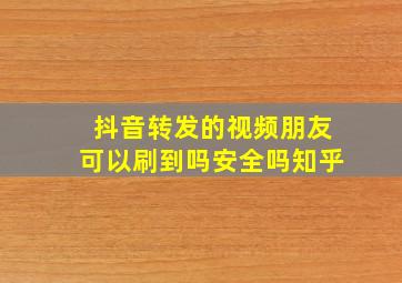 抖音转发的视频朋友可以刷到吗安全吗知乎