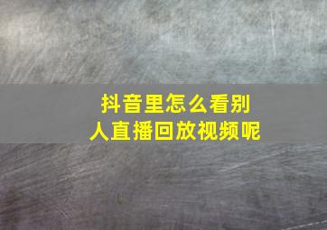 抖音里怎么看别人直播回放视频呢