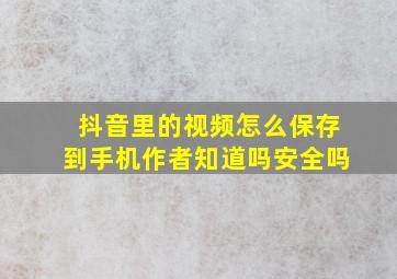 抖音里的视频怎么保存到手机作者知道吗安全吗