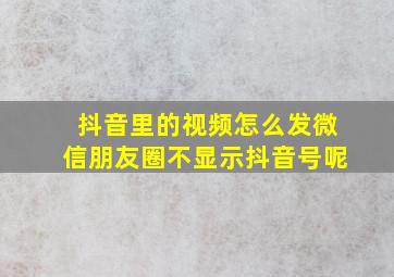 抖音里的视频怎么发微信朋友圈不显示抖音号呢