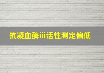 抗凝血酶iii活性测定偏低