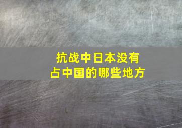 抗战中日本没有占中国的哪些地方