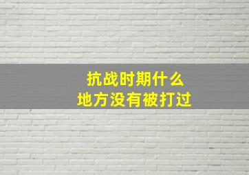 抗战时期什么地方没有被打过