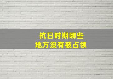 抗日时期哪些地方没有被占领