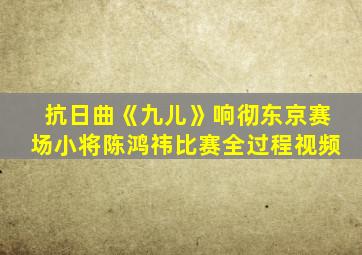 抗日曲《九儿》响彻东京赛场小将陈鸿祎比赛全过程视频