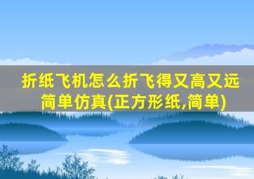 折纸飞机怎么折飞得又高又远简单仿真(正方形纸,简单)