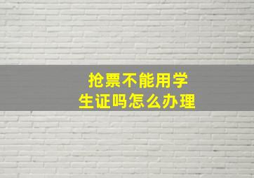 抢票不能用学生证吗怎么办理