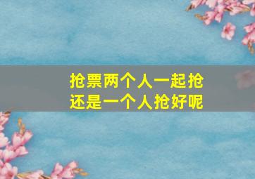 抢票两个人一起抢还是一个人抢好呢