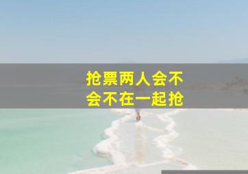 抢票两人会不会不在一起抢