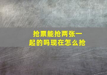 抢票能抢两张一起的吗现在怎么抢