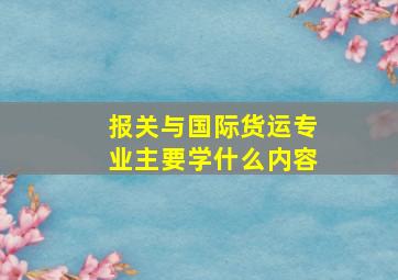 报关与国际货运专业主要学什么内容