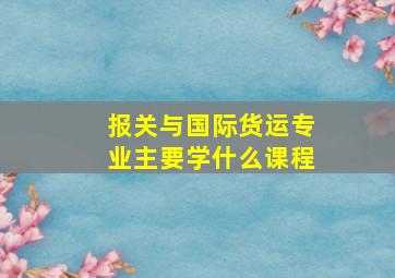 报关与国际货运专业主要学什么课程