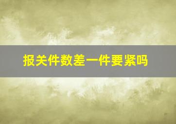 报关件数差一件要紧吗